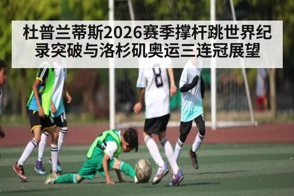 杜普兰蒂斯2026赛季撑杆跳世界纪录突破与洛杉矶奥运三连冠展望