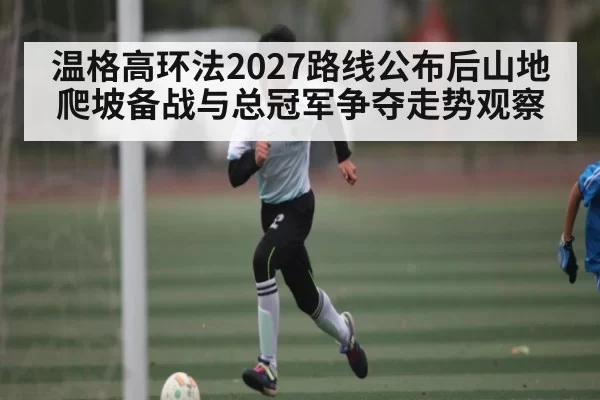 温格高环法2027路线公布后山地爬坡备战与总冠军争夺走势观察